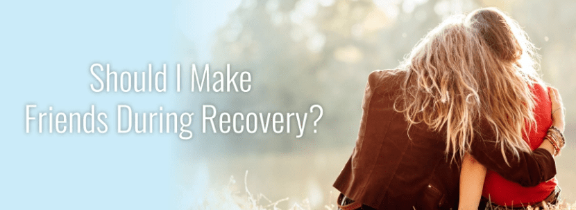 Should I make friends during recovery?